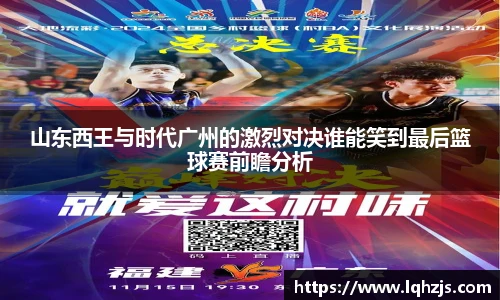 山东西王与时代广州的激烈对决谁能笑到最后篮球赛前瞻分析