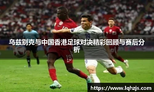 乌兹别克与中国香港足球对决精彩回顾与赛后分析